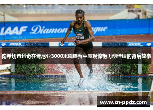 南希切普科奇在肯尼亚3000米障碍赛中表现惊艳再创佳绩的背后故事