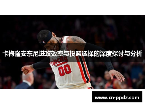 卡梅隆安东尼进攻效率与投篮选择的深度探讨与分析