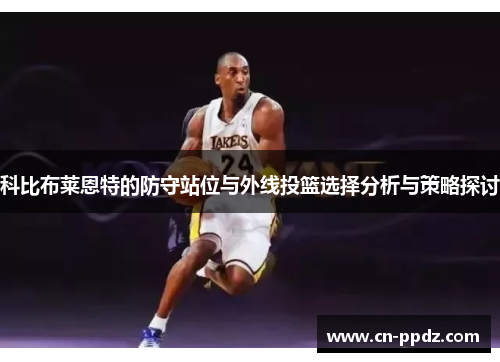 科比布莱恩特的防守站位与外线投篮选择分析与策略探讨