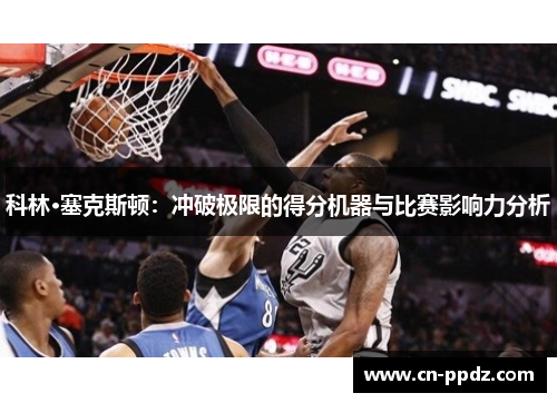科林·塞克斯顿：冲破极限的得分机器与比赛影响力分析