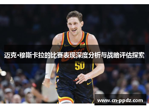 迈克·穆斯卡拉的比赛表现深度分析与战略评估探索