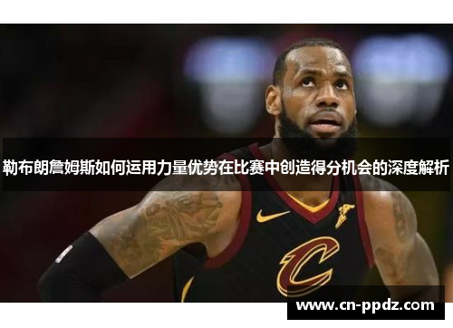 勒布朗詹姆斯如何运用力量优势在比赛中创造得分机会的深度解析
