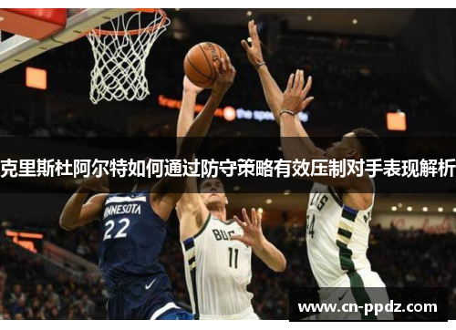 克里斯杜阿尔特如何通过防守策略有效压制对手表现解析 克里斯杜阿尔特如何通过防守策略有效压制对手表现解析