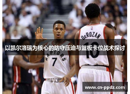 以凯尔洛瑞为核心的防守压迫与篮板卡位战术探讨