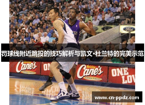 罚球线附近跳投的技巧解析与凯文·杜兰特的完美示范
