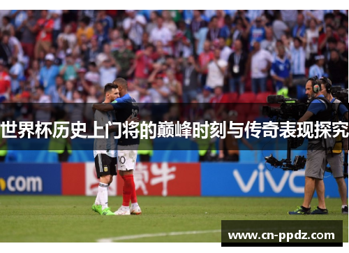 世界杯历史上门将的巅峰时刻与传奇表现探究