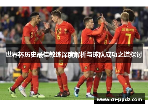 世界杯历史最佳教练深度解析与球队成功之道探讨