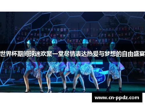 世界杯期间球迷欢聚一堂尽情表达热爱与梦想的自由盛宴
