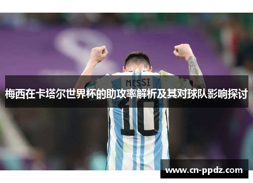 梅西在卡塔尔世界杯的助攻率解析及其对球队影响探讨