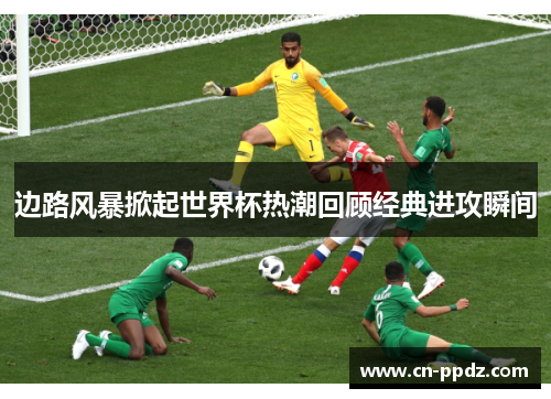 边路风暴掀起世界杯热潮回顾经典进攻瞬间
