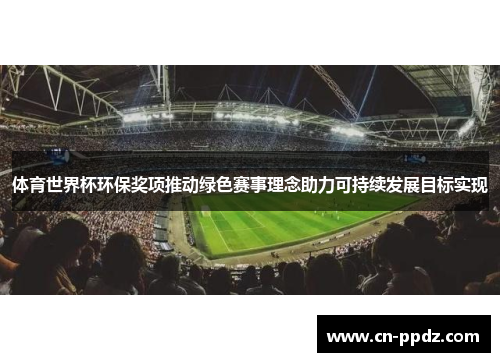 体育世界杯环保奖项推动绿色赛事理念助力可持续发展目标实现