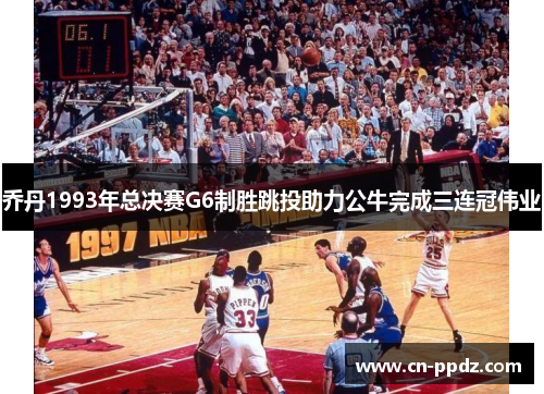 乔丹1993年总决赛G6制胜跳投助力公牛完成三连冠伟业