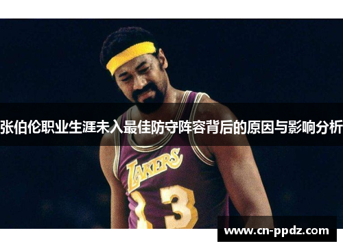 张伯伦职业生涯未入最佳防守阵容背后的原因与影响分析