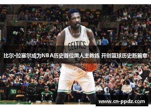 比尔·拉塞尔成为NBA历史首位黑人主教练 开创篮球历史新篇章