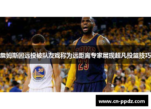 詹姆斯因远投被队友戏称为远距离专家展现超凡投篮技巧