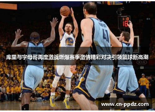 库里与字母哥再度激战燃爆赛季激情精彩对决引领篮球新高潮