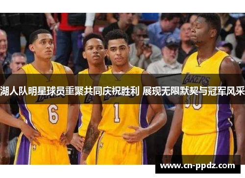 湖人队明星球员重聚共同庆祝胜利 展现无限默契与冠军风采