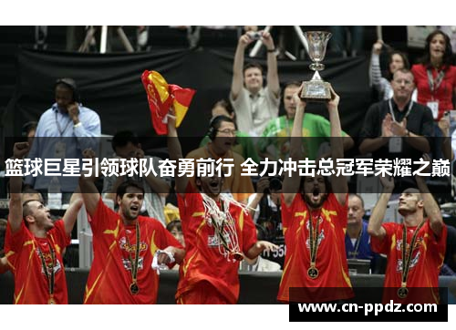 篮球巨星引领球队奋勇前行 全力冲击总冠军荣耀之巅