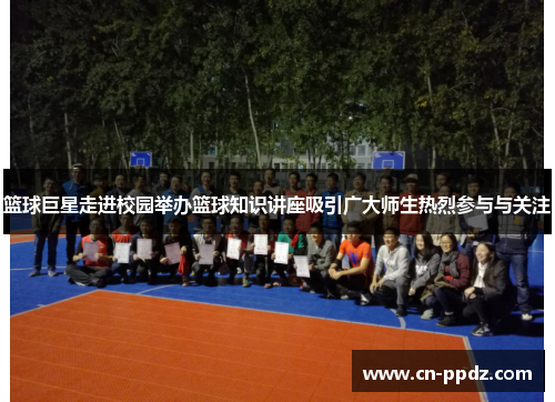 篮球巨星走进校园举办篮球知识讲座吸引广大师生热烈参与与关注