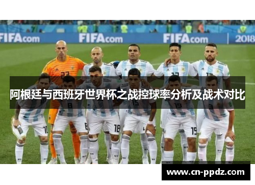 阿根廷与西班牙世界杯之战控球率分析及战术对比