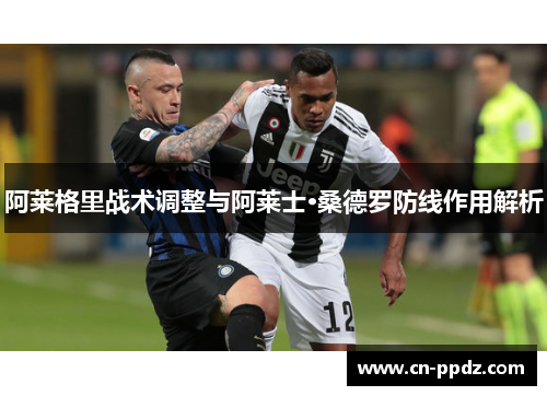 阿莱格里战术调整与阿莱士·桑德罗防线作用解析