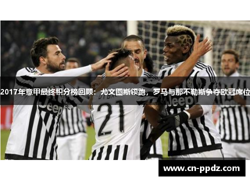 2017年意甲最终积分榜回顾：尤文图斯领跑，罗马与那不勒斯争夺欧冠席位
