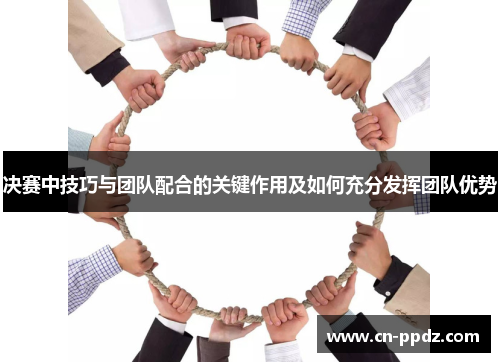 决赛中技巧与团队配合的关键作用及如何充分发挥团队优势
