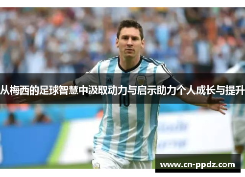 从梅西的足球智慧中汲取动力与启示助力个人成长与提升