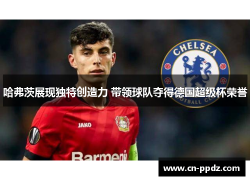 哈弗茨展现独特创造力 带领球队夺得德国超级杯荣誉