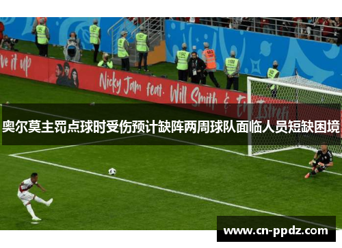 奥尔莫主罚点球时受伤预计缺阵两周球队面临人员短缺困境