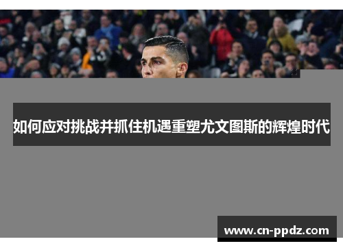 如何应对挑战并抓住机遇重塑尤文图斯的辉煌时代