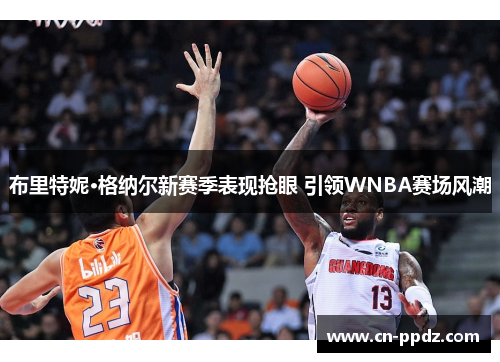 布里特妮·格纳尔新赛季表现抢眼 引领WNBA赛场风潮