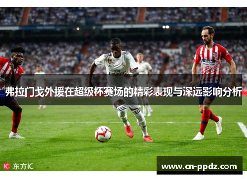 弗拉门戈外援在超级杯赛场的精彩表现与深远影响分析