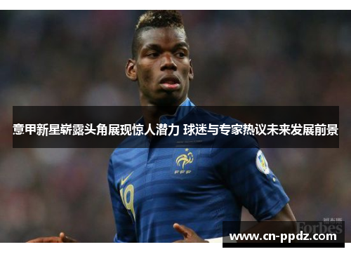 意甲新星崭露头角展现惊人潜力 球迷与专家热议未来发展前景