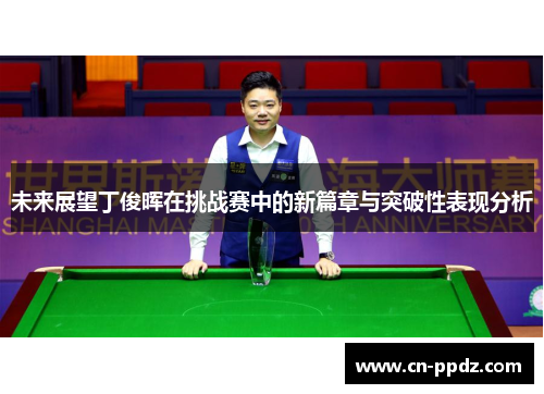 未来展望丁俊晖在挑战赛中的新篇章与突破性表现分析