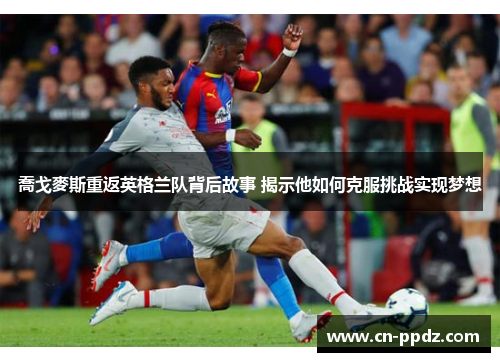 喬戈麥斯重返英格兰队背后故事 揭示他如何克服挑战实现梦想