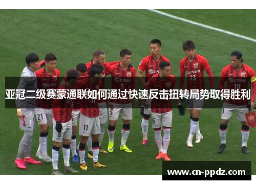 亚冠二级赛蒙通联如何通过快速反击扭转局势取得胜利