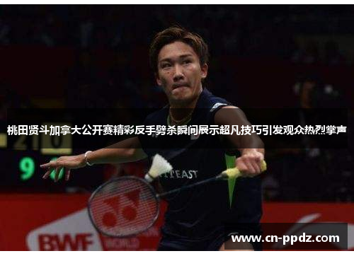 桃田贤斗加拿大公开赛精彩反手劈杀瞬间展示超凡技巧引发观众热烈掌声
