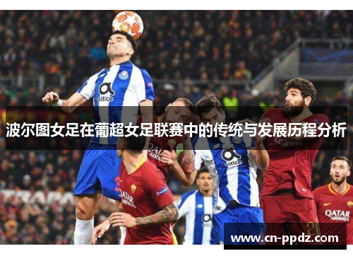 波尔图女足在葡超女足联赛中的传统与发展历程分析 波尔图女足在葡超女足联赛中的传统与发展历程分析