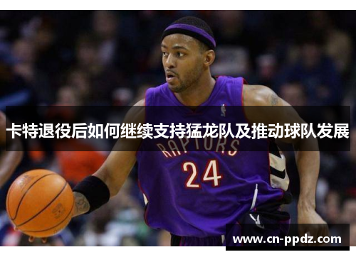 卡特退役后如何继续支持猛龙队及推动球队发展