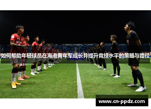 如何帮助年轻球员在海港青年军成长并提升竞技水平的策略与路径