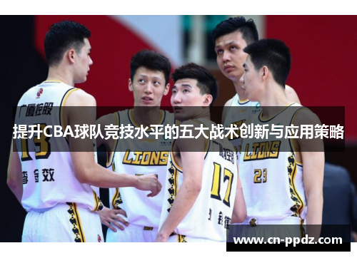 提升CBA球队竞技水平的五大战术创新与应用策略 提升CBA球队竞技水平的五大战术创新与应用策略