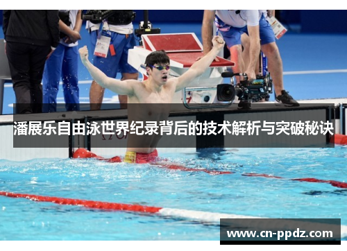 潘展乐自由泳世界纪录背后的技术解析与突破秘诀 潘展乐自由泳世界纪录背后的技术解析与突破秘诀
