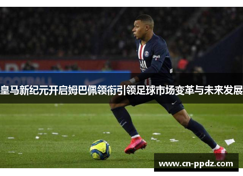 皇马新纪元开启姆巴佩领衔引领足球市场变革与未来发展 皇马新纪元开启姆巴佩领衔引领足球市场变革与未来发展
