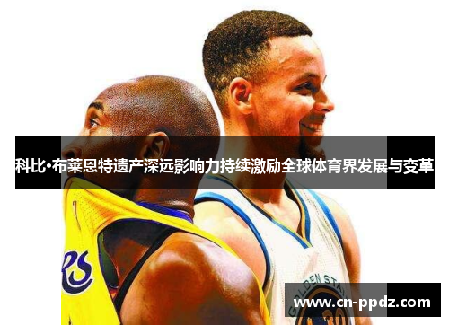 科比·布莱恩特遗产深远影响力持续激励全球体育界发展与变革