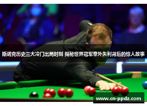 斯诺克历史三大冷门出局时刻 揭秘世界冠军意外失利背后的惊人故事
