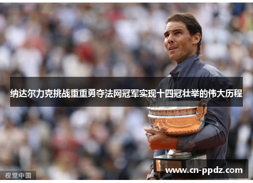 纳达尔力克挑战重重勇夺法网冠军实现十四冠壮举的伟大历程 纳达尔力克挑战重重勇夺法网冠军实现十四冠壮举的伟大历程