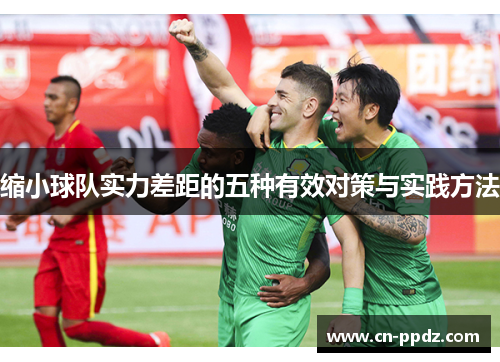 缩小球队实力差距的五种有效对策与实践方法 缩小球队实力差距的五种有效对策与实践方法
