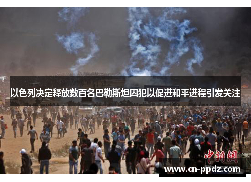 以色列决定释放数百名巴勒斯坦囚犯以促进和平进程引发关注 以色列决定释放数百名巴勒斯坦囚犯以促进和平进程引发关注