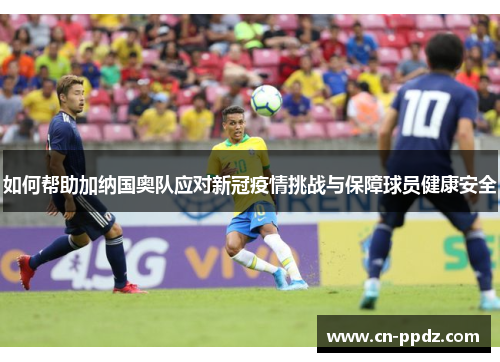 如何帮助加纳国奥队应对新冠疫情挑战与保障球员健康安全 如何帮助加纳国奥队应对新冠疫情挑战与保障球员健康安全